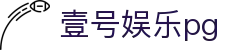 壹号娱乐pg - 壹号娱乐h5 - 官网h5入口